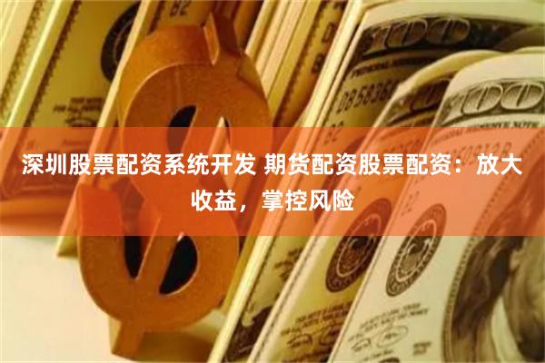 深圳股票配资系统开发 期货配资股票配资：放大收益，掌控风险