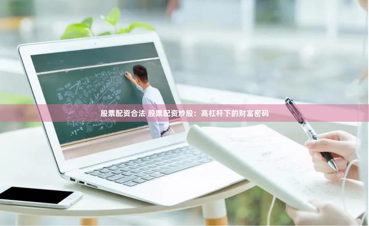 股票配资合法 股票配资炒股：高杠杆下的财富密码