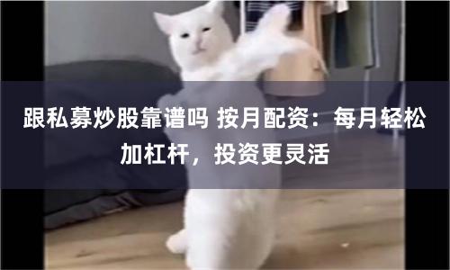 跟私募炒股靠谱吗 按月配资：每月轻松加杠杆，投资更灵活