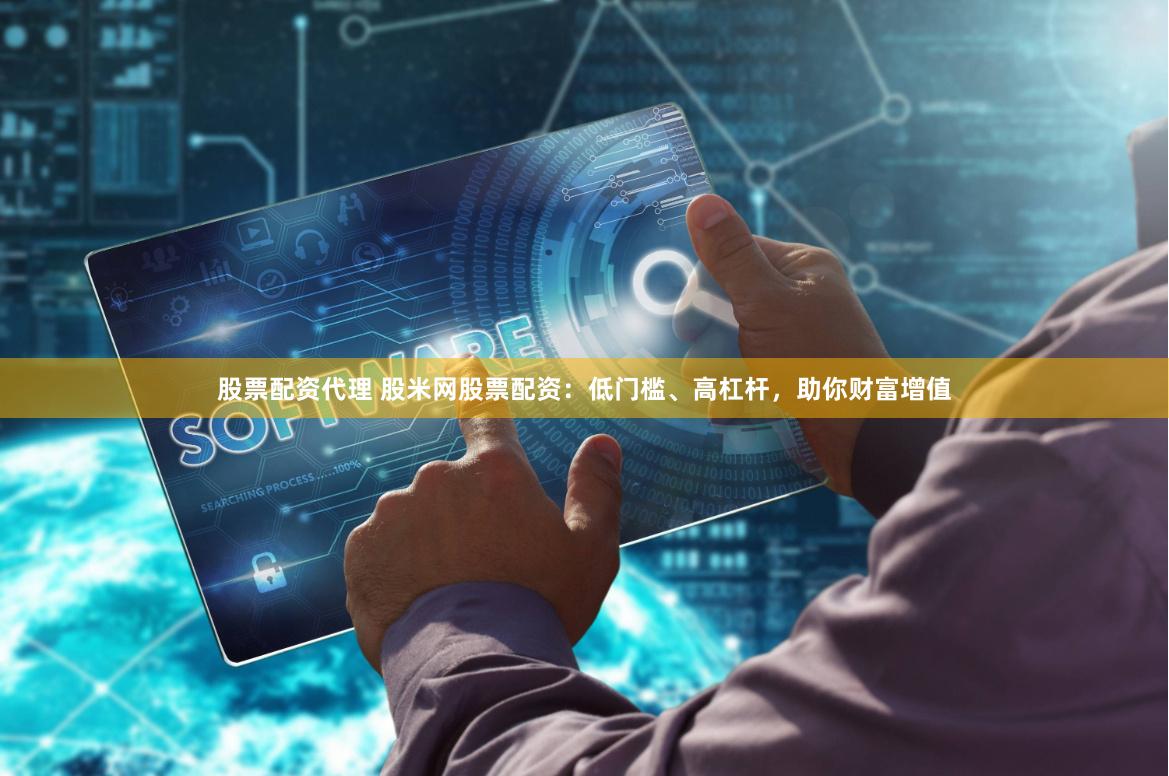 股票配资代理 股米网股票配资：低门槛、高杠杆，助你财富增值