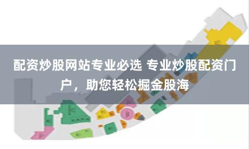 配资炒股网站专业必选 专业炒股配资门户,助您轻松掘金股海
