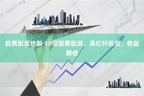股票配资炒股 15倍股票配资，高杠杆投资，收益翻倍