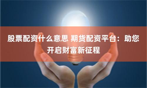 股票配资什么意思 期货配资平台：助您开启财富新征程