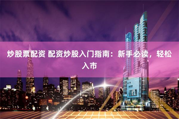 炒股票配资 配资炒股入门指南：新手必读，轻松入市