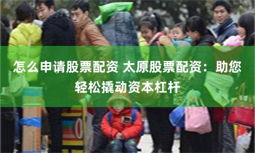 怎么申请股票配资 太原股票配资：助您轻松撬动资本杠杆