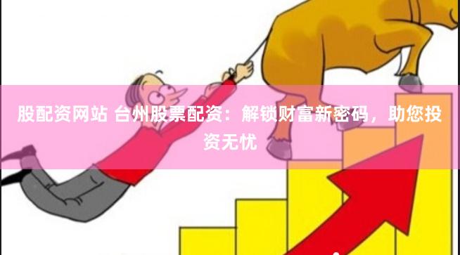 股配资网站 台州股票配资：解锁财富新密码，助您投资无忧