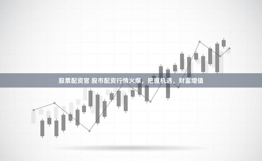 股票配资官 股市配资行情火爆，把握机遇，财富增值