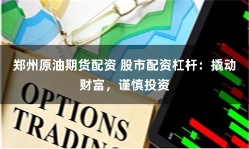 郑州原油期货配资 股市配资杠杆：撬动财富，谨慎投资