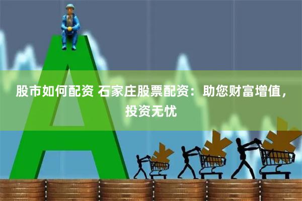 股市如何配资 石家庄股票配资：助您财富增值，投资无忧