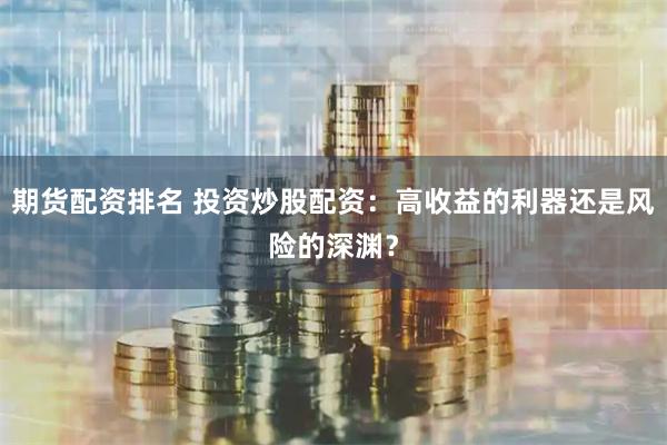 期货配资排名 投资炒股配资：高收益的利器还是风险的深渊？