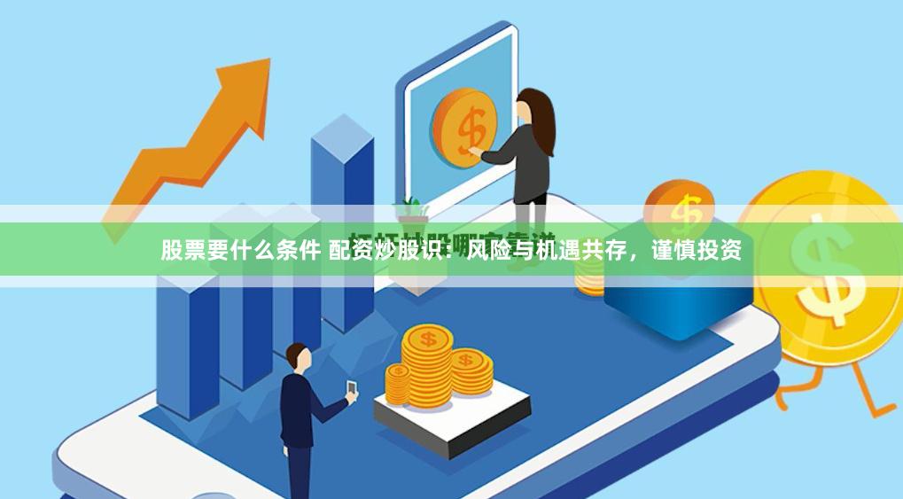 股票要什么条件 配资炒股识：风险与机遇共存，谨慎投资