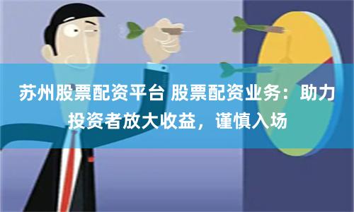 苏州股票配资平台 股票配资业务:助力投资者放大收益,谨慎入场