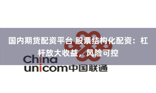 国内期货配资平台 股票结构化配资:杠杆放大收益,风险可控