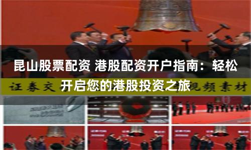 昆山股票配资 港股配资开户指南：轻松开启您的港股投资之旅