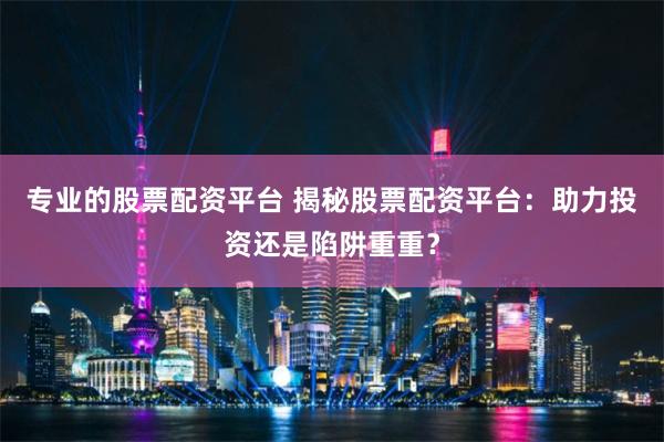 专业的股票配资平台 揭秘股票配资平台:助力投资还是陷阱重重?