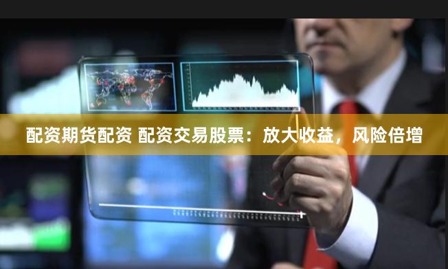 配资期货配资 配资交易股票:放大收益,风险倍增