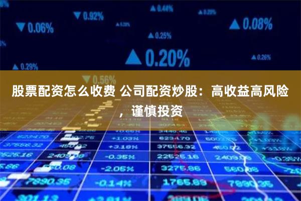 股票配资怎么收费 公司配资炒股：高收益高风险，谨慎投资