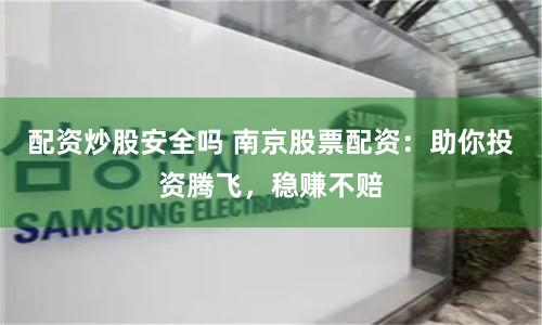 配资炒股安全吗 南京股票配资:助你投资腾飞,稳赚不赔