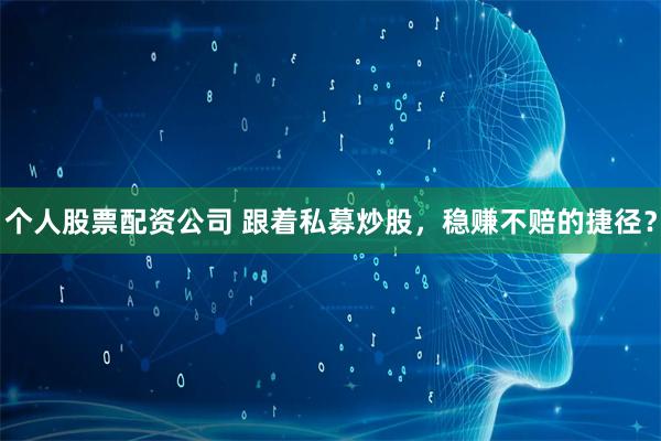 个人股票配资公司 跟着私募炒股，稳赚不赔的捷径？