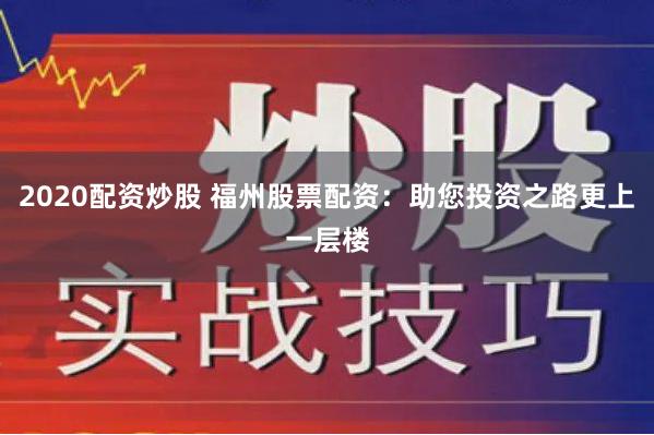 2020配资炒股 福州股票配资:助您投资之路更上一层楼