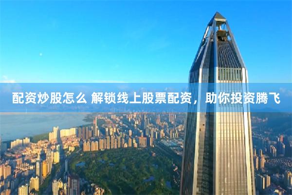 配资炒股怎么 解锁线上股票配资，助你投资腾飞