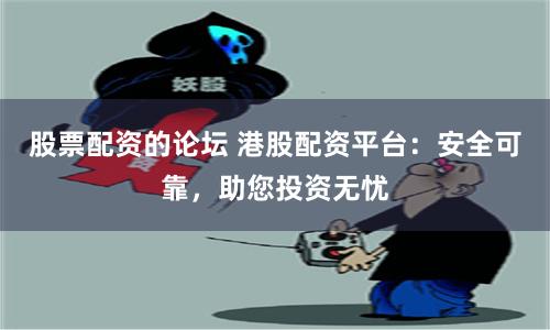 股票配资的论坛 港股配资平台:安全可靠,助您投资无忧