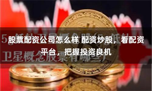 股票配资公司怎么样 配资炒股,看配资平台,把握投资良机
