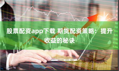 股票配资app下载 期货配资策略:提升收益的秘诀