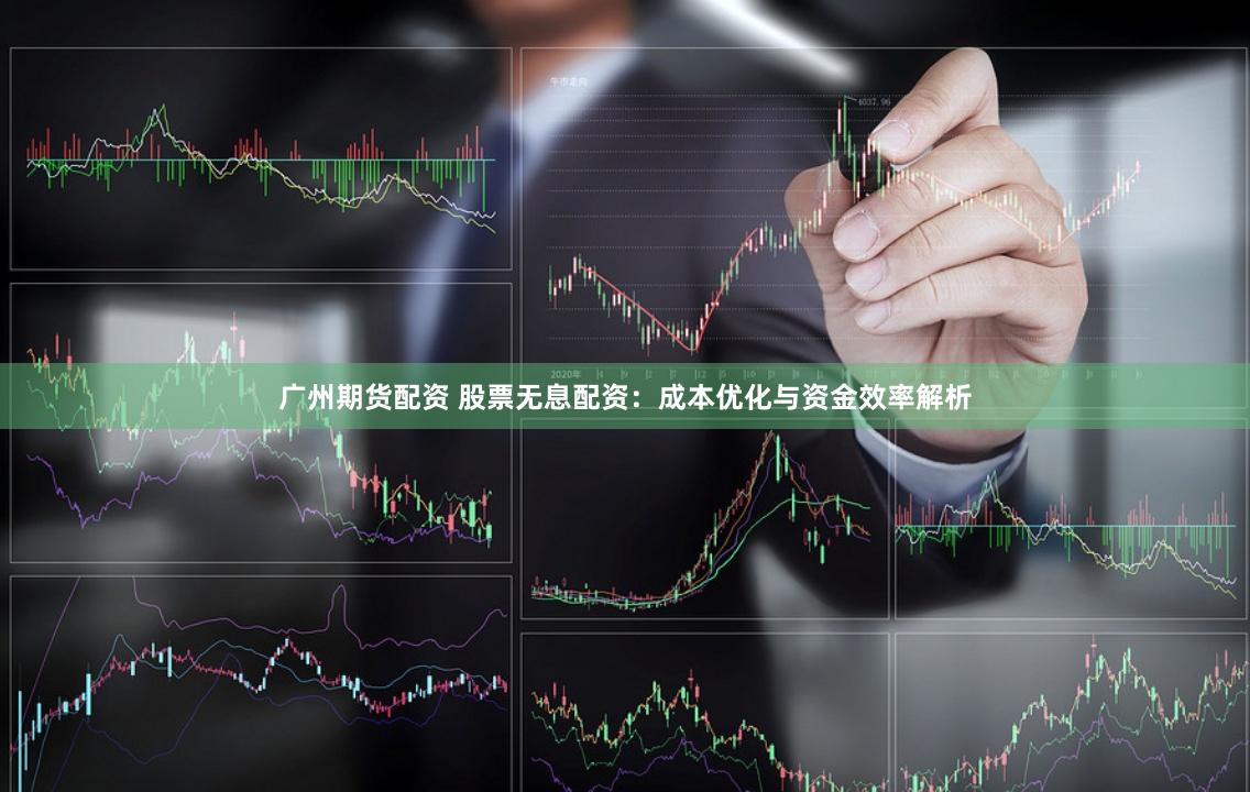 广州期货配资 股票无息配资：成本优化与资金效率解析