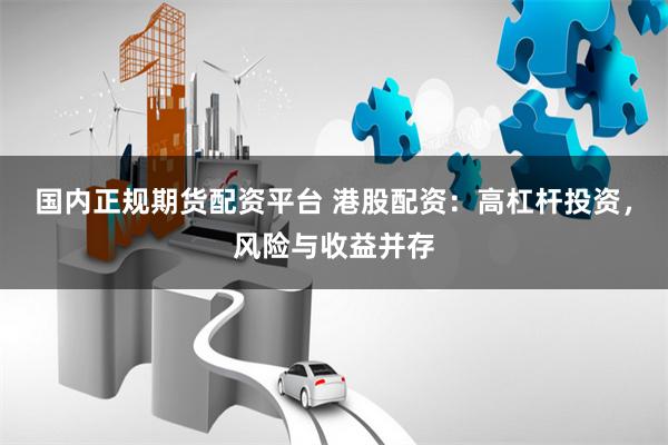 国内正规期货配资平台 港股配资：高杠杆投资，风险与收益并存