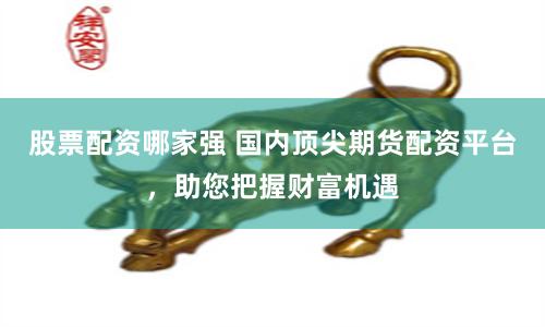 股票配资哪家强 国内顶尖期货配资平台，助您把握财富机遇