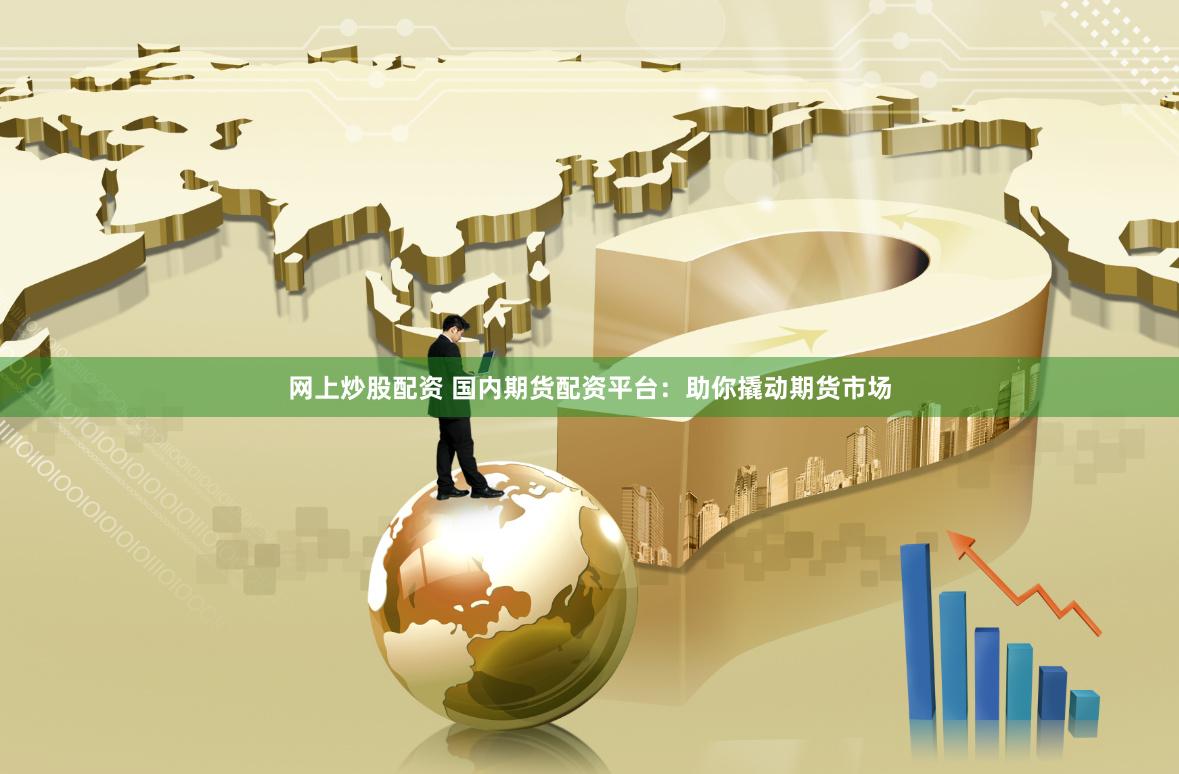 网上炒股配资 国内期货配资平台：助你撬动期货市场