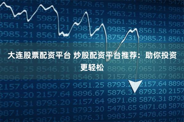 大连股票配资平台 炒股配资平台推荐:助你投资更轻松