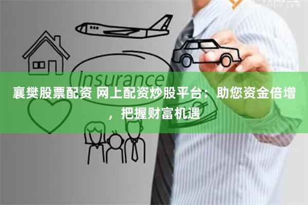 襄樊股票配资 网上配资炒股平台:助您资金倍增,把握财富机遇