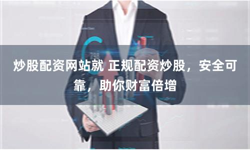 炒股配资网站就 正规配资炒股,安全可靠,助你财富倍增