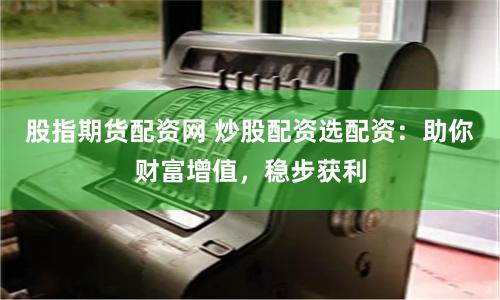 股指期货配资网 炒股配资选配资：助你财富增值，稳步获利