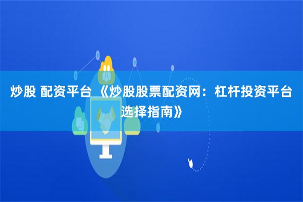 炒股 配资平台 《炒股股票配资网：杠杆投资平台选择指南》