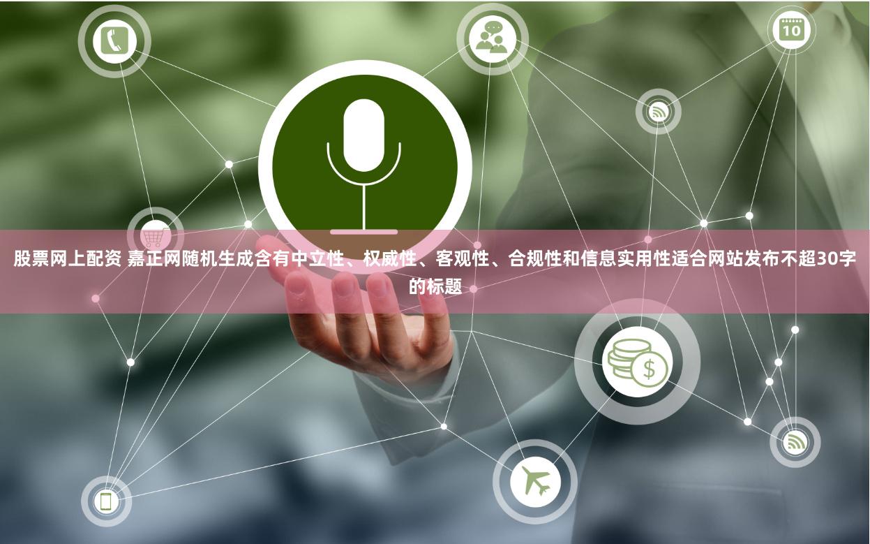 股票网上配资 嘉正网随机生成含有中立性、权威性、客观性、合规性和信息实用性适合网站发布不超30字的标题