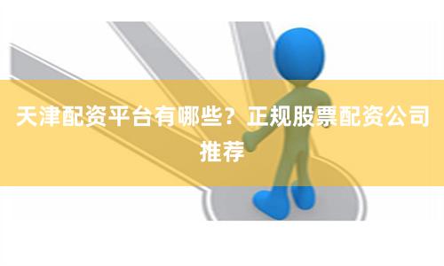 天津配资平台有哪些?正规股票配资公司推荐