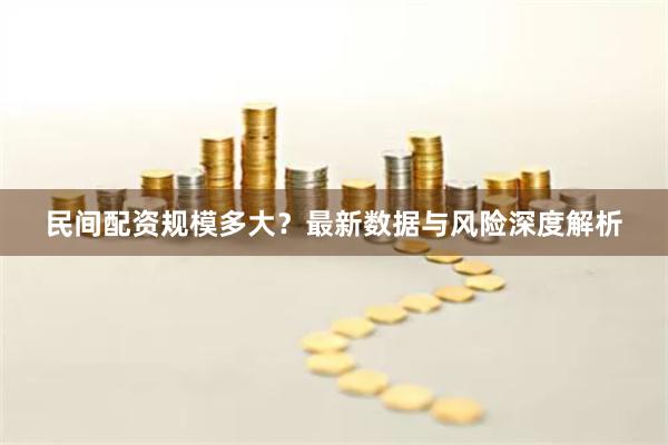 民间配资规模多大？最新数据与风险深度解析