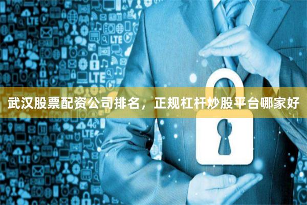 武汉股票配资公司排名，正规杠杆炒股平台哪家好