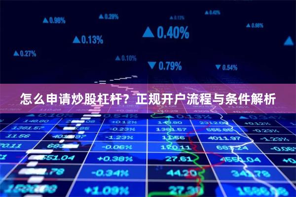 怎么申请炒股杠杆？正规开户流程与条件解析