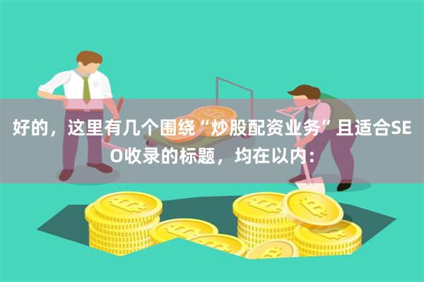 好的，这里有几个围绕“炒股配资业务”且适合SEO收录的标题，均在以内：