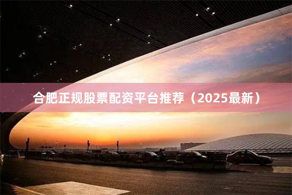 合肥正规股票配资平台推荐（2025最新）
