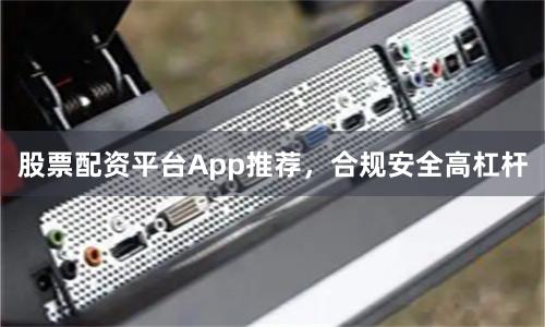 股票配资平台App推荐，合规安全高杠杆