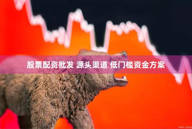 股票配资批发 源头渠道 低门槛资金方案