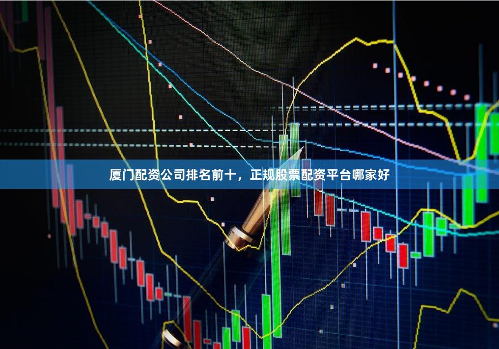 厦门配资公司排名前十，正规股票配资平台哪家好