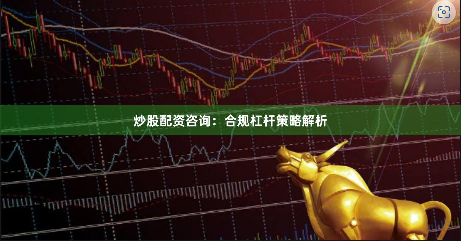 炒股配资咨询：合规杠杆策略解析