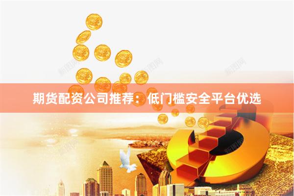 期货配资公司推荐：低门槛安全平台优选