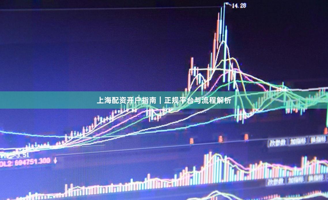 上海配资开户指南｜正规平台与流程解析
